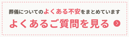 葬儀についてのよくある不安をまとめています よくあるご質問を見る